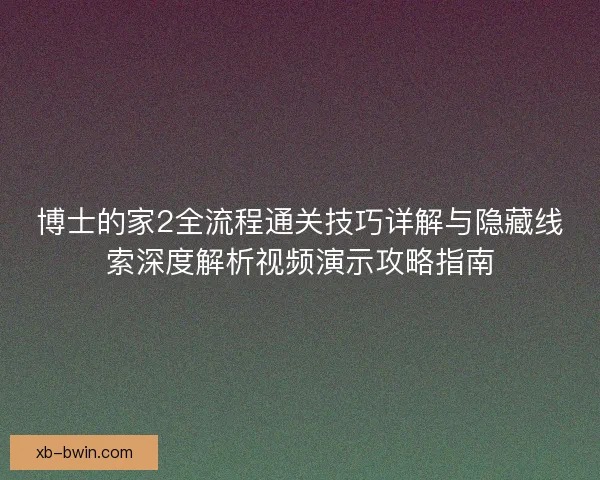 博士的家2全流程通关技巧详解与隐藏线索深度解析视频演示攻略指南